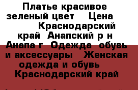 Платье красивое ,зеленый цвет  › Цена ­ 1 200 - Краснодарский край, Анапский р-н, Анапа г. Одежда, обувь и аксессуары » Женская одежда и обувь   . Краснодарский край